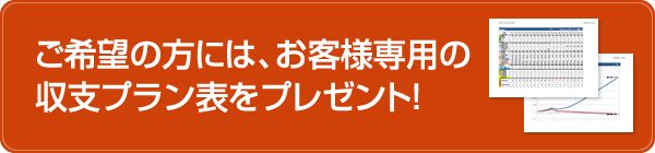 ご希望の方には、お客様専用の収支プラン表をプレゼント！