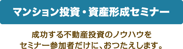 マンション投資・資産形成セミナー 成功する不動産投資のノウハウをセミナー参加者だけに、おつたえします。