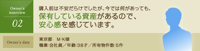 購入前は不安だらけでしたが、今では何があっても、保有している資産があるので安心感を感じます。