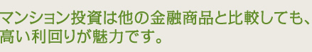 マンション投資は他の金融商品と比較しても高い利回りが魅力です。