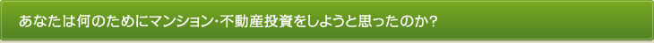 あなたは何のためにマンション・不動産投資をしようと思ったのか？