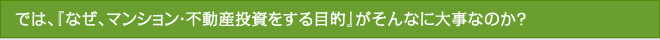 では、『なぜ、マンション・不動産投資をする目的』がそんなに大事なのか？