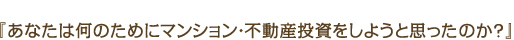あなたは何のためにマンション・不動産投資をしようと思ったのか？