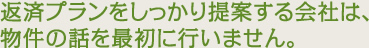 返済プランをしっかり提案する会社は、物件の話を最初に行いません。