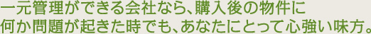 一元管理ができる会社なら、購入後の物件に何か問題が起きた時でも、あなたにとって心強い味方。