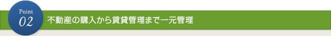 ポイント2：不動産の購入から賃貸管理まで一元管理