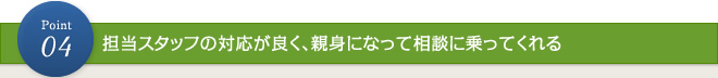 ポイント4：担当スタッフの対応が良く、親身になって相談に乗ってくれる